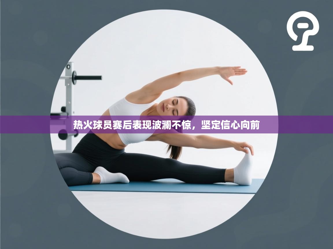 热火球员赛后表现波澜不惊，坚定信心向前  第2张