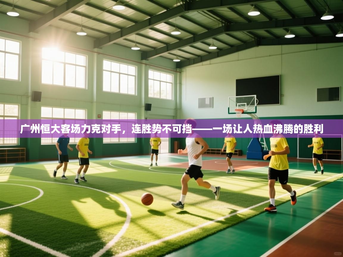 广州恒大客场力克对手，连胜势不可挡——一场让人热血沸腾的胜利  第1张