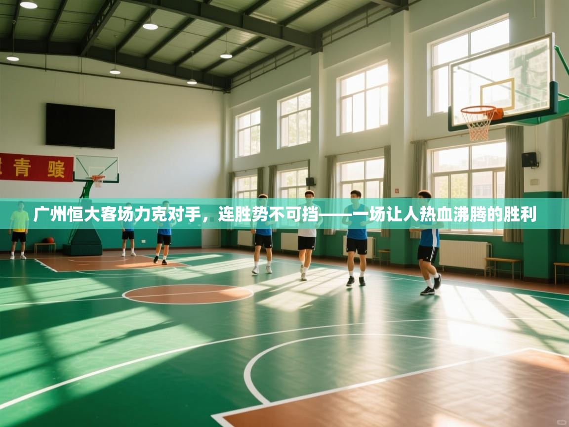 广州恒大客场力克对手，连胜势不可挡——一场让人热血沸腾的胜利  第2张